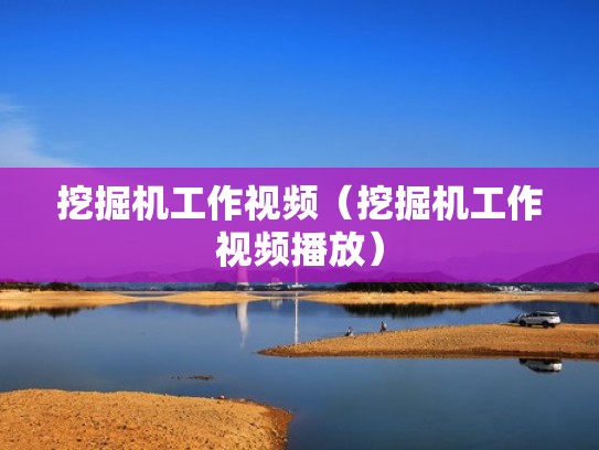 挖掘机工作视频（挖掘机工作视频播放）