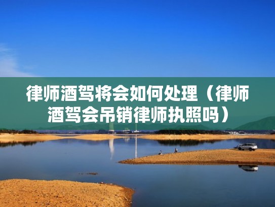 律师酒驾将会如何处理(律师酒驾会吊销律师执照吗) 律师酒驾将会如何处理(律师酒驾会吊销律师执照吗)