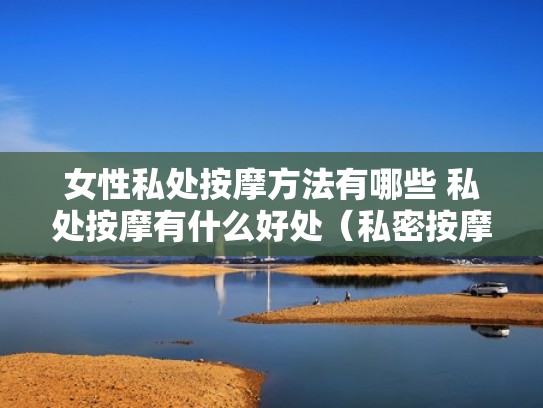 女性私处按摩方法有哪些 私处按摩有什么好处(私密按摩有什么效果) 女性私处按摩方法有哪些 私处按摩有什么好处(私密按摩有什么效果)