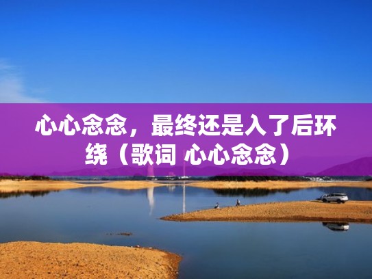 心心念念,最终还是入了后环绕(歌词 心心念念) 心心念念,最终还是入了后环绕(歌词 心心念念)