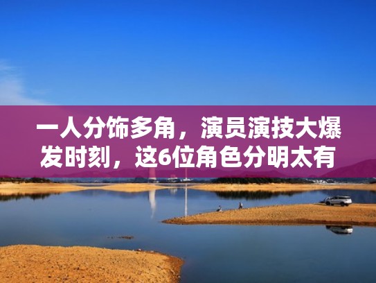 一人分饰多角,演员演技大爆发时刻,这6位角色分明太有看点(一人分饰多个角色的电视剧) 一人分饰多角,演员演技大爆发时刻,这6位角色分明太有看点(一人分饰多个角色的电视剧)
