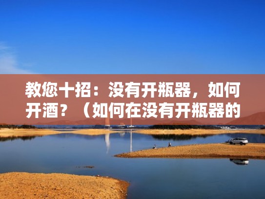 教您十招：没有开瓶器，如何开酒？（如何在没有开瓶器的情况下开酒瓶）