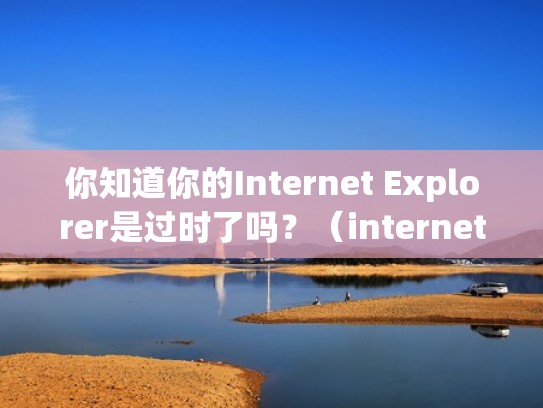 你知道你的Internet Explorer是过时了吗?(internet explorer web) 你知道你的Internet Explorer是过时了吗?(internet explorer web)