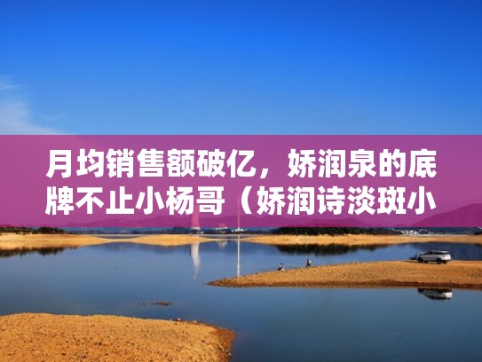 月均销售额破亿,娇润泉的底牌不止小杨哥(娇润诗淡斑小瓷瓶价格) 月均销售额破亿,娇润泉的底牌不止小杨哥(娇润诗淡斑小瓷瓶价格)