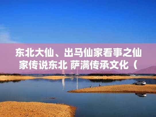 东北大仙、出马仙家看事之仙家传说东北 萨满传承文化（东北大仙出马亲身经历）