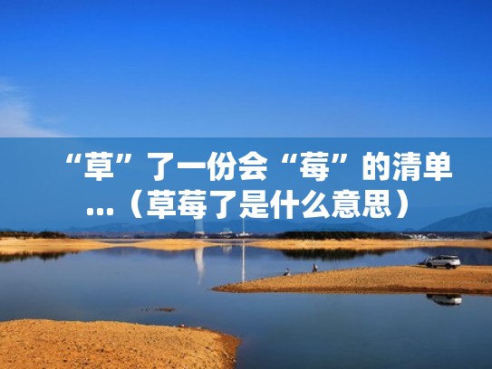 “草”了一份会“莓”的清单...(草莓了是什么意思) “草”了一份会“莓”的清单...(草莓了是什么意思)