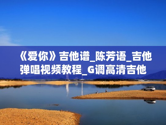 《爱你》吉他谱_陈芳语_吉他弹唱视频教程_G调高清吉他谱（爱你吉他谱简单版c调陈芳语）