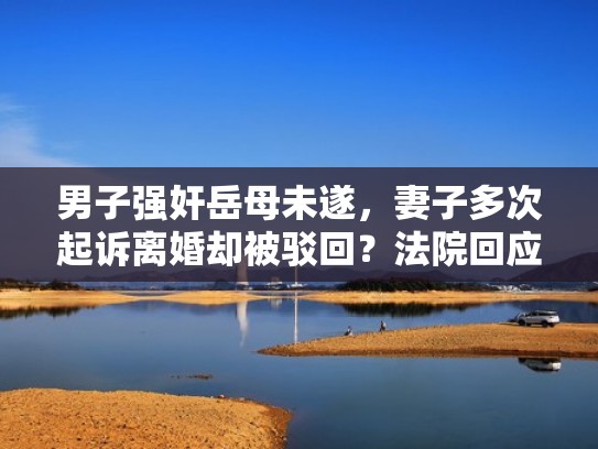 男子强奸岳母未遂，妻子多次起诉离婚却被驳回？法院回应（丈母娘家强势）