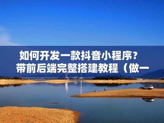 如何开发一款抖音小程序？ 带前后端完整搭建教程（做一个抖音小程序）
