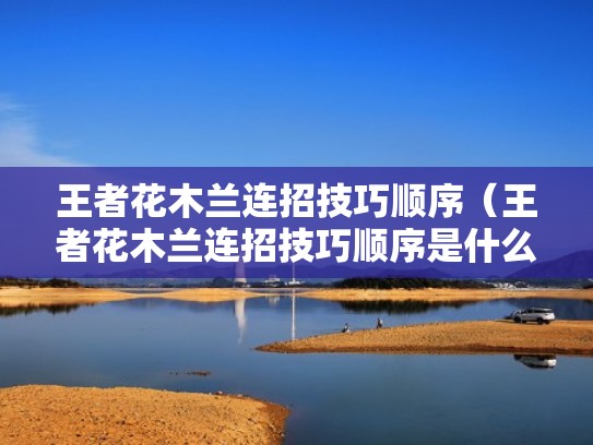 王者花木兰连招技巧顺序(王者花木兰连招技巧顺序是什么) 王者花木兰连招技巧顺序(王者花木兰连招技巧顺序是什么)