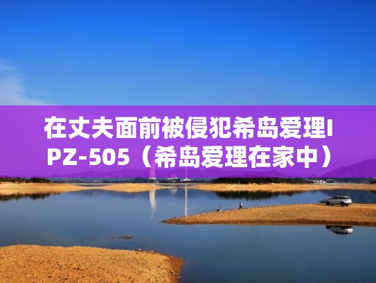 在丈夫面前被侵犯希岛爱理IPZ-505(希岛爱理在家中) 在丈夫面前被侵犯希岛爱理IPZ-505(希岛爱理在家中)