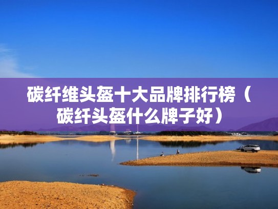 碳纤维头盔十大品牌排行榜（碳纤头盔什么牌子好）