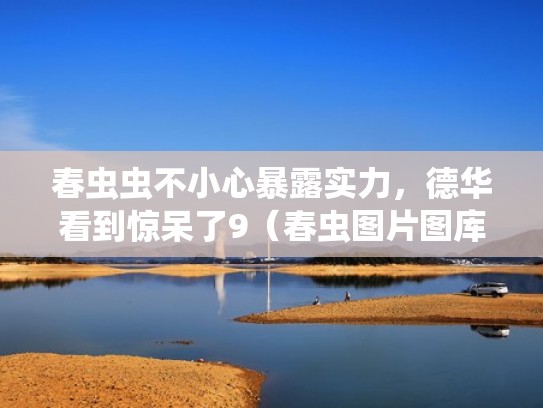 春虫虫不小心暴露实力，德华看到惊呆了9（春虫图片图库）