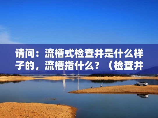 请问：流槽式检查井是什么样子的，流槽指什么？（检查井流槽宽度是什么意思）