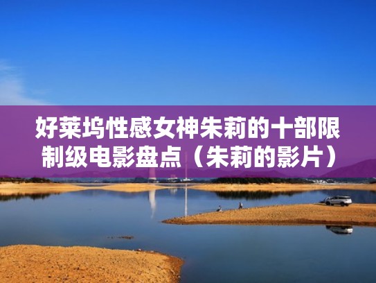 好莱坞性感女神朱莉的十部限制级电影盘点（朱莉的影片）