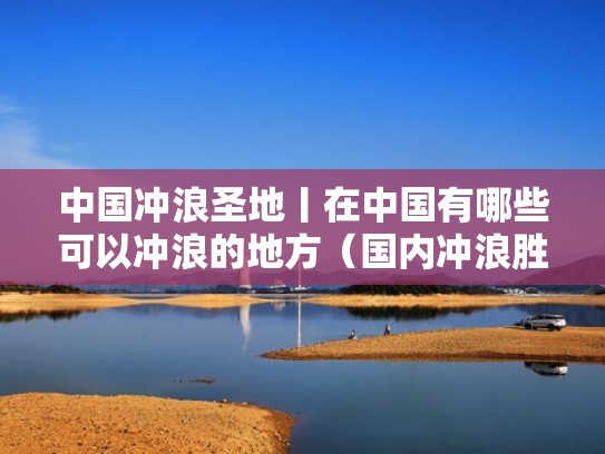 中国冲浪圣地丨在中国有哪些可以冲浪的地方(国内冲浪胜地) 中国冲浪圣地丨在中国有哪些可以冲浪的地方(国内冲浪胜地)