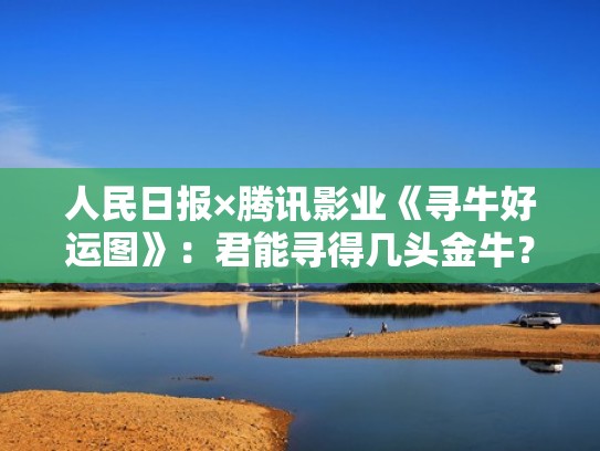 人民日报×腾讯影业《寻牛好运图》:君能寻得几头金牛?(寻牛好运图财源牛在哪) 人民日报×腾讯影业《寻牛好运图》:君能寻得几头金牛?(寻牛好运图财源牛在哪)