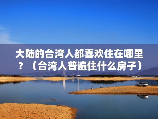 大陆的台湾人都喜欢住在哪里?(台湾人普遍住什么房子) 大陆的台湾人都喜欢住在哪里?(台湾人普遍住什么房子)