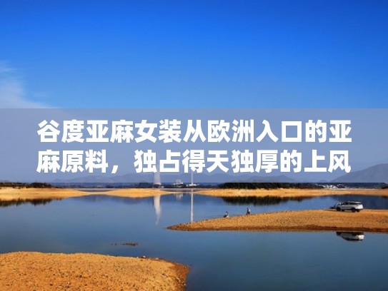 谷度亚麻女装从欧洲入口的亚麻原料，独占得天独厚的上风（谷度女装是什么档次）