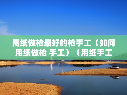 用纸做枪最好的枪手工(如何用纸做枪 手工)(用纸手工制作枪) 用纸做枪最好的枪手工(如何用纸做枪 手工)(用纸手工制作枪)