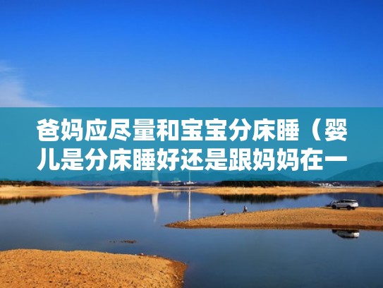 爸妈应尽量和宝宝分床睡（婴儿是分床睡好还是跟妈妈在一起睡比较好）