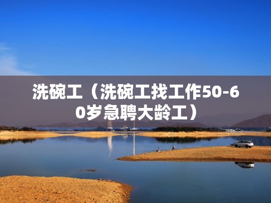 洗碗工（洗碗工找工作50-60岁急聘大龄工）