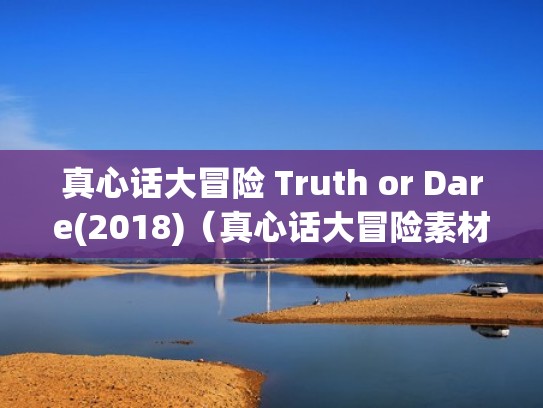 真心话大冒险 Truth or Dare(2018)（真心话大冒险素材大全）