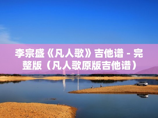 李宗盛《凡人歌》吉他谱 - 完整版（凡人歌原版吉他谱）