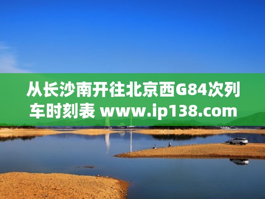 从长沙南开往北京西G84次列车时刻表 www.ip138.com(长沙南至北京西火车时刻表查询) 从长沙南开往北京西G84次列车时刻表 www.ip138.com(长沙南至北京西火车时刻表查询)