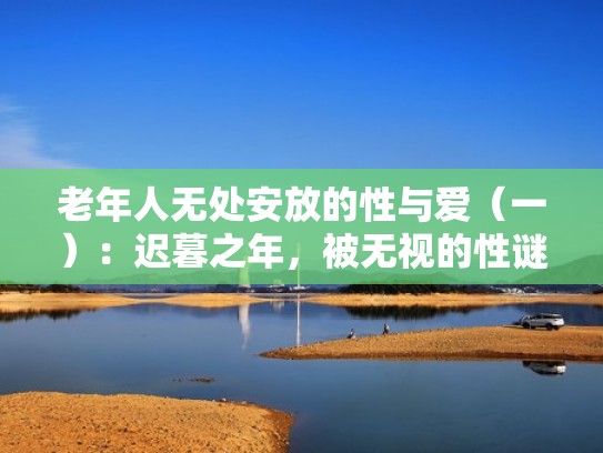 老年人无处安放的性与爱（一）：迟暮之年，被无视的性谜题（老年人的性生活是一种有利于身心健康的正常生理需求）