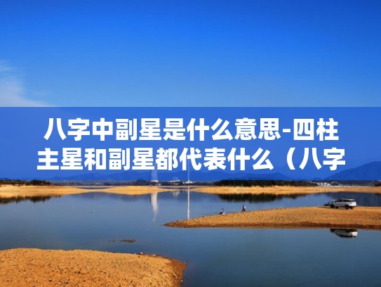 八字中副星是什么意思-四柱主星和副星都代表什么(八字中副星与主星关系) 八字中副星是什么意思-四柱主星和副星都代表什么(八字中副星与主星关系)