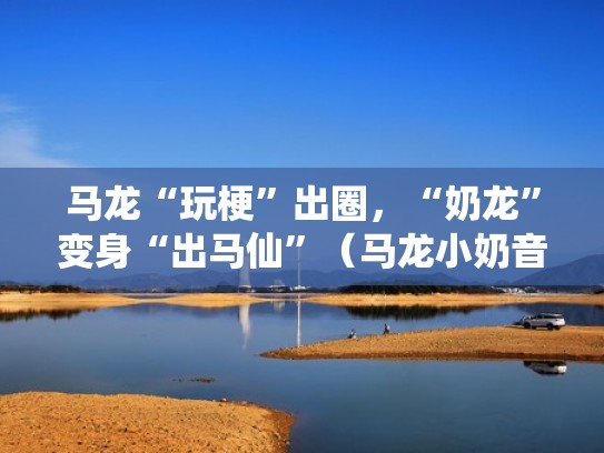 马龙“玩梗”出圈,“奶龙”变身“出马仙”(马龙小奶音) 马龙“玩梗”出圈,“奶龙”变身“出马仙”(马龙小奶音)