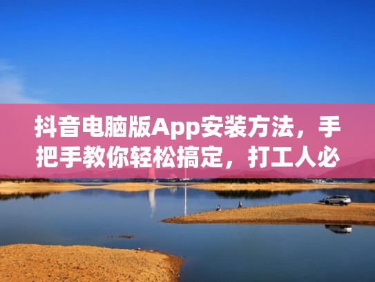 抖音电脑版App安装方法,手把手教你轻松搞定,打工人必看!(抖音电脑版怎样安装) 抖音电脑版App安装方法,手把手教你轻松搞定,打工人必看!(抖音电脑版怎样安装)