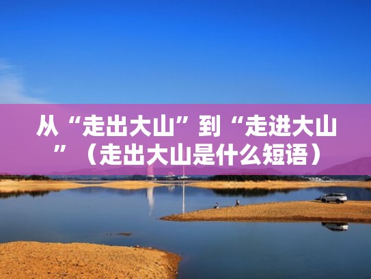 从“走出大山”到“走进大山”（走出大山是什么短语）
