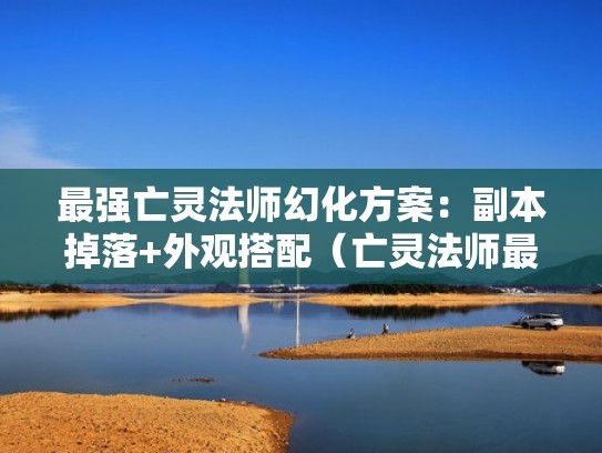 最强亡灵法师幻化方案:副本掉落+外观搭配(亡灵法师最强装备) 最强亡灵法师幻化方案:副本掉落+外观搭配(亡灵法师最强装备)