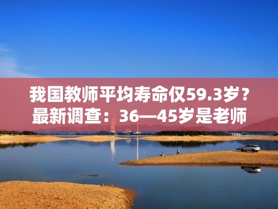 我国教师平均寿命仅59.3岁?最新调查:36—45岁是老师的高危期!(中国教师平均寿命是多少岁2021) 我国教师平均寿命仅59.3岁?最新调查:36—45岁是老师的高危期!(中国教师平均寿命是多少岁2021)