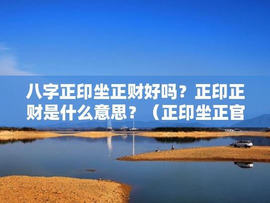 八字正印坐正财好吗?正印正财是什么意思?(正印坐正官什么意思) 八字正印坐正财好吗?正印正财是什么意思?(正印坐正官什么意思)