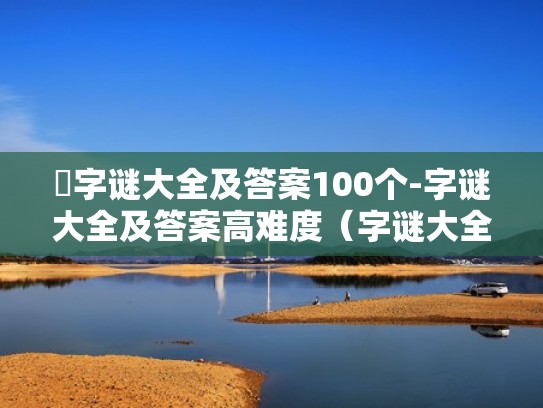 字谜大全及答案100个-字谜大全及答案高难度（字谜大全100条）