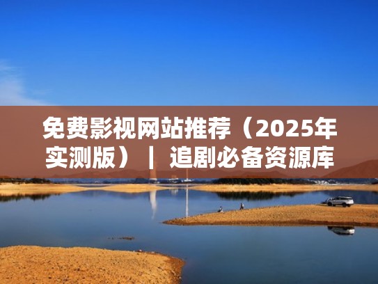 免费影视网站推荐（2025年实测版）｜ 追剧必备资源库（免费观看影视剧的网址）