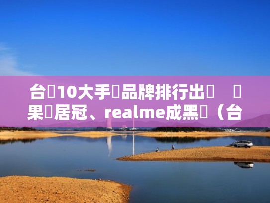 台灣10大手機品牌排行出爐 蘋果穩居冠、realme成黑馬(台湾手机品牌排行榜前十名) 台灣10大手機品牌排行出爐 蘋果穩居冠、realme成黑馬(台湾手机品牌排行榜前十名)