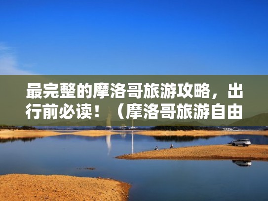 最完整的摩洛哥旅游攻略，出行前必读！（摩洛哥旅游自由行）