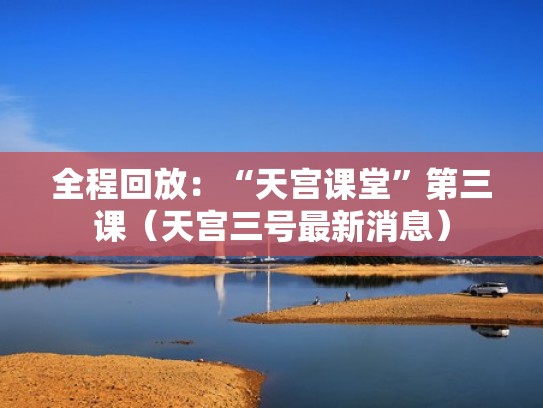 全程回放：“天宫课堂”第三课（天宫三号最新消息）