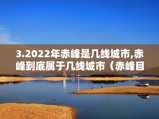 3.2022年赤峰是几线城市,赤峰到底属于几线城市（赤峰目前是几线城市）