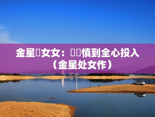 金星處女女：從謹慎到全心投入（金星处女作）