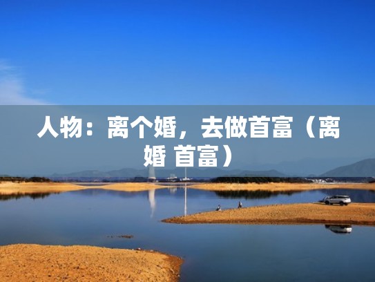 人物：离个婚，去做首富（离婚 首富）