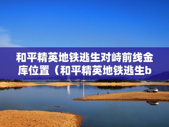 和平精英地铁逃生对峙前线金库位置(和平精英地铁逃生boss) 和平精英地铁逃生对峙前线金库位置(和平精英地铁逃生boss)