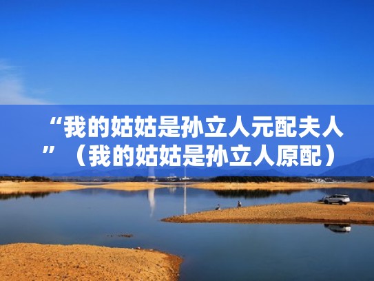 “我的姑姑是孙立人元配夫人”（我的姑姑是孙立人原配）