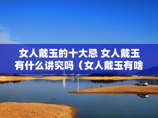 女人戴玉的十大忌 女人戴玉有什么讲究吗(女人戴玉有啥好处) 女人戴玉的十大忌 女人戴玉有什么讲究吗(女人戴玉有啥好处)