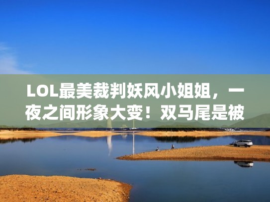 LOL最美裁判妖风小姐姐，一夜之间形象大变！双马尾是被扯断了？（2021lpl裁判小姐姐）