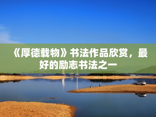 《厚德载物》书法作品欣赏，最好的励志书法之一